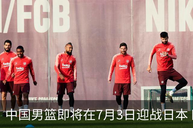 中国男篮即将在7月3日迎战日本 四场热身赛以提升实力