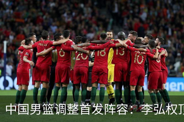 中国男篮调整首发阵容：李弘权顶替王俊杰首发 杨瀚森继续替补