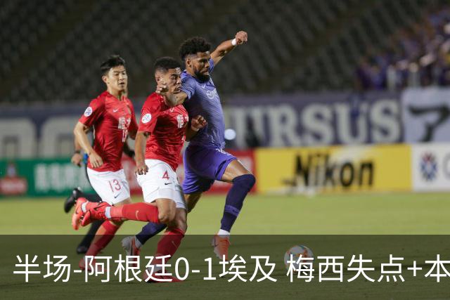 半场-阿根廷0-1埃及 梅西失点+本届两度失点+中柱易卜拉欣破门