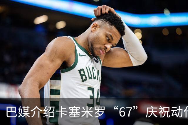 巴媒介绍卡塞米罗“67”庆祝动作：来自阿尔法世代的脑腐热梗