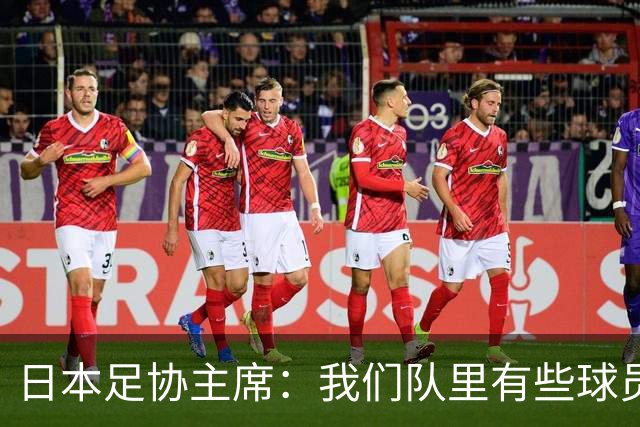 日本足协主席：我们队里有些球员比荷兰和巴西球员更强
