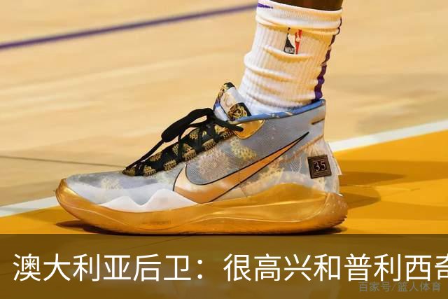 澳大利亚后卫：很高兴和普利西奇较量，我们会尽最大努力争取胜利