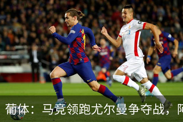 葡体：马竞领跑尤尔曼争夺战，阿莫林可能会让米兰加入竞争
