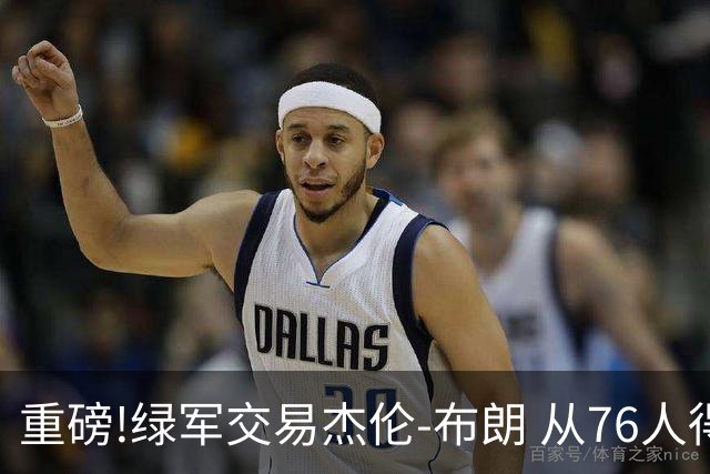 重磅!绿军交易杰伦-布朗 从76人得到乔治+2首轮+2次轮